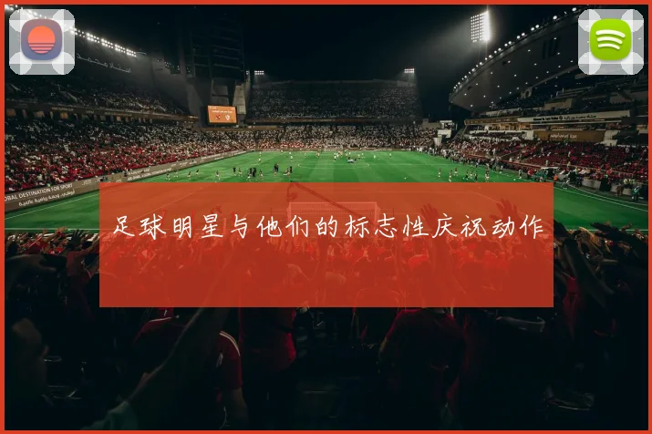 足球明星与他们的标志性庆祝动作