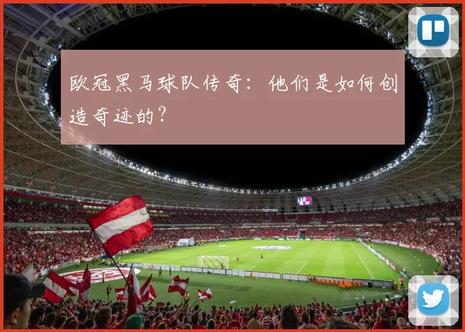 欧冠黑马球队传奇：他们是如何创造奇迹的？