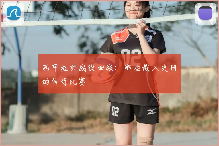 西甲经典战役回顾：那些载入史册的传奇比赛