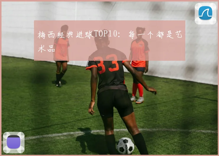 梅西经典进球TOP10：每一个都是艺术品