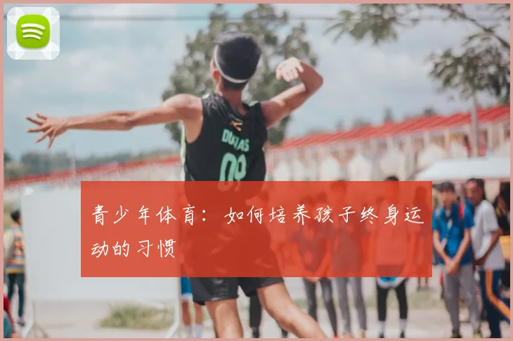 青少年体育：如何培养孩子终身运动的习惯